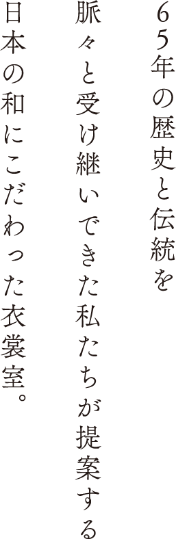 65年の歴史と伝統を脈々と受け継いできた私たちが提案する日本の和にこだわった衣裳室。